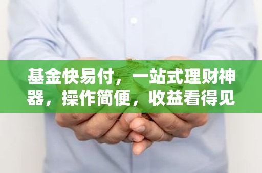 基金快易付，一站式理财神器，操作简便，收益看得见！