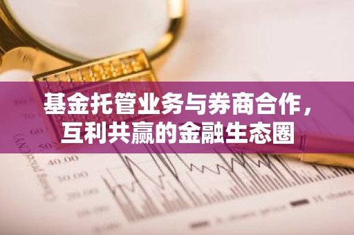 基金托管业务与券商合作，互利共赢的金融生态圈