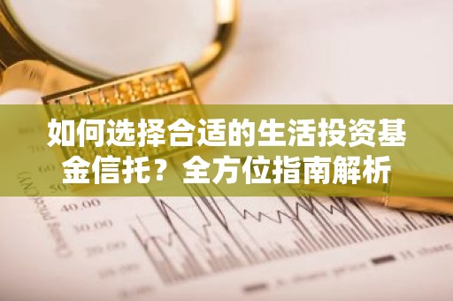 如何选择合适的生活投资基金信托？全方位指南解析