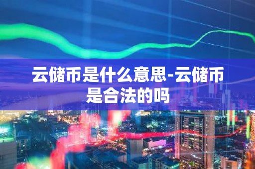 云储币是什么意思-云储币是合法的吗