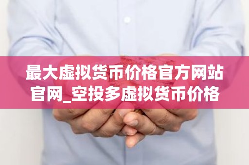 最大虚拟货币价格官方网站官网_空投多虚拟货币价格官方网站排行榜2023年