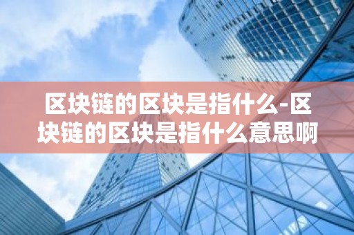 区块链的区块是指什么-区块链的区块是指什么意思啊