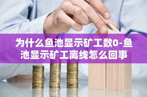 为什么鱼池显示矿工数0-鱼池显示矿工离线怎么回事