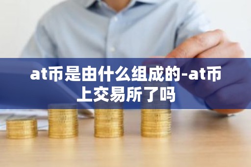 at币是由什么组成的-at币上交易所了吗