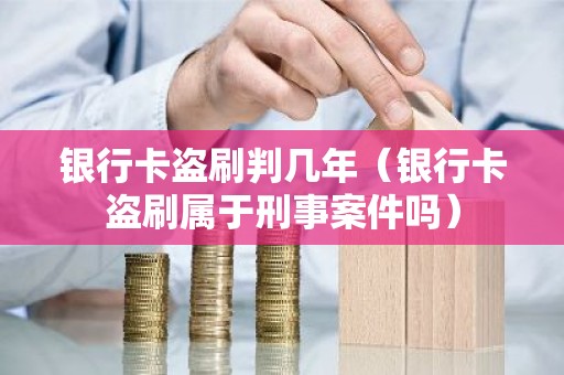 银行卡盗刷判几年（银行卡盗刷属于刑事案件吗）