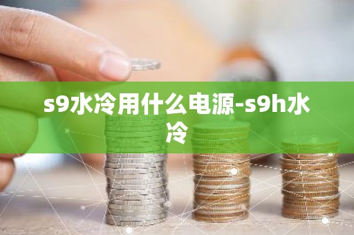s9水冷用什么电源-s9h水冷