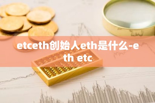 etceth创始人eth是什么-eth etc