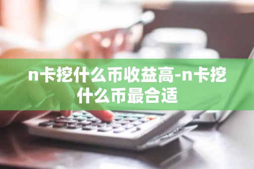 n卡挖什么币收益高-n卡挖什么币最合适