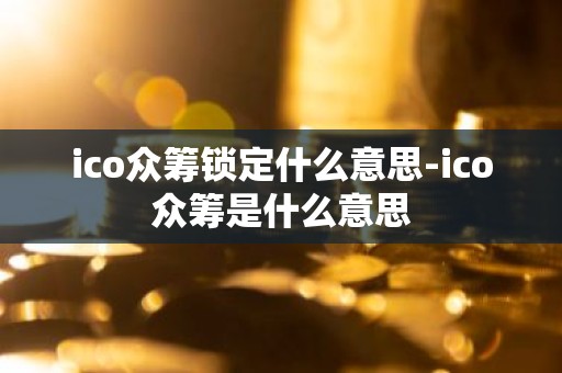 ico众筹锁定什么意思-ico众筹是什么意思