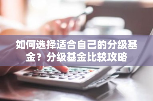 如何选择适合自己的分级基金？分级基金比较攻略