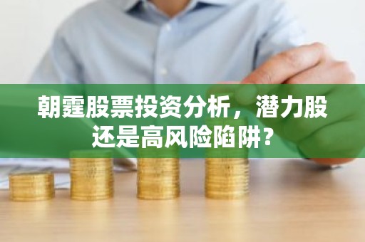 朝霆股票投资分析，潜力股还是高风险陷阱？