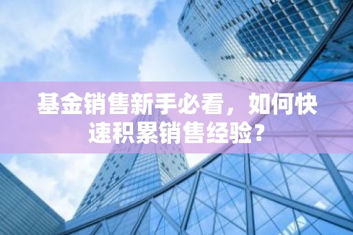 基金销售新手必看，如何快速积累销售经验？