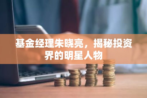 基金经理朱晓亮，揭秘投资界的明星人物