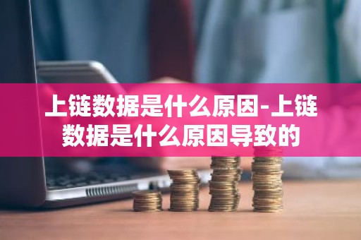 上链数据是什么原因-上链数据是什么原因导致的