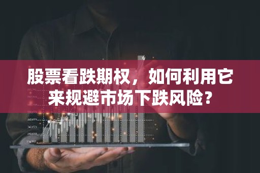 股票看跌期权，如何利用它来规避市场下跌风险？