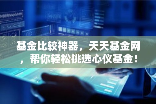 基金比较神器，天天基金网，帮你轻松挑选心仪基金！