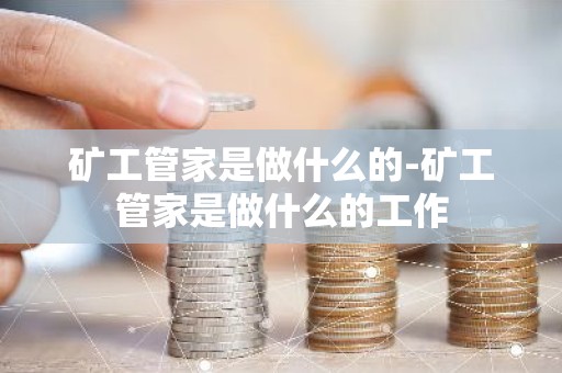 矿工管家是做什么的-矿工管家是做什么的工作