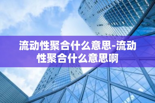 流动性聚合什么意思-流动性聚合什么意思啊