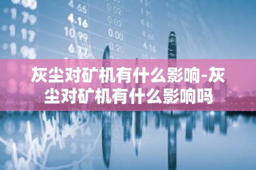 灰尘对矿机有什么影响-灰尘对矿机有什么影响吗