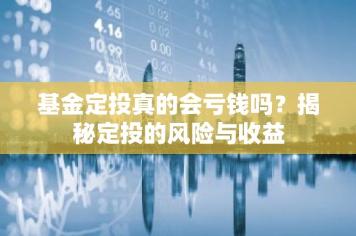 基金定投真的会亏钱吗？揭秘定投的风险与收益