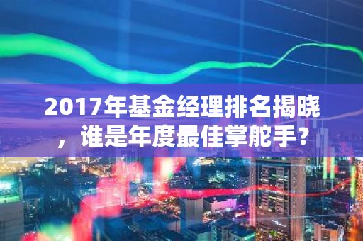 2017年基金经理排名揭晓，谁是年度最佳掌舵手？