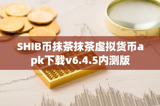 SHIB币抹茶抹茶虚拟货币apk下载v6.4.5内测版