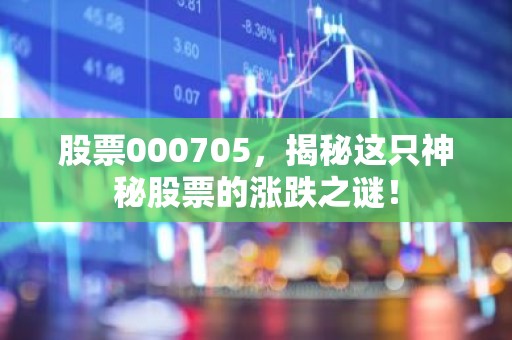 股票000705，揭秘这只神秘股票的涨跌之谜！