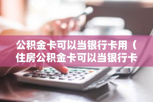 公积金卡可以当银行卡用（住房公积金卡可以当银行卡用）