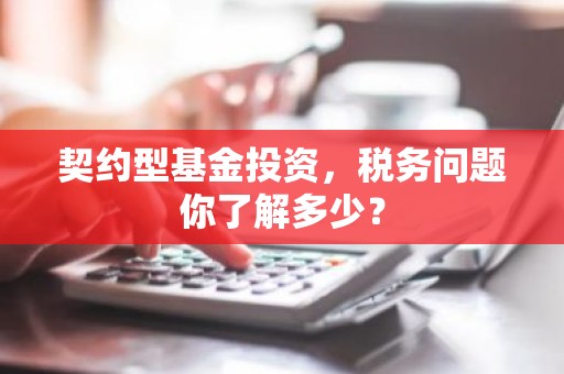 契约型基金投资，税务问题你了解多少？