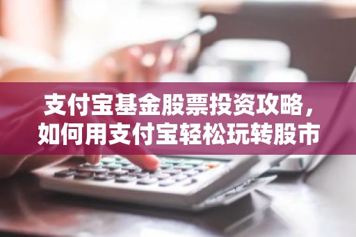 支付宝基金股票投资攻略，如何用支付宝轻松玩转股市与基金？