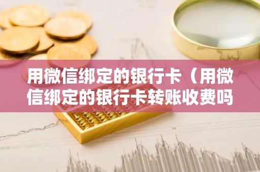 用微信绑定的银行卡（用微信绑定的银行卡转账收费吗）