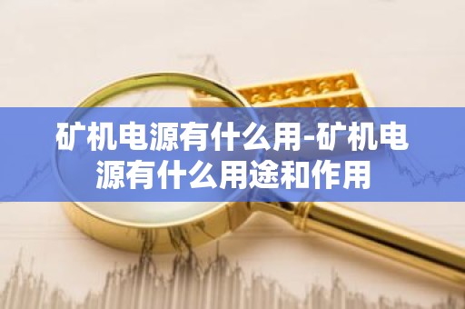 矿机电源有什么用-矿机电源有什么用途和作用