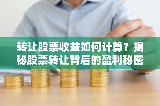 转让股票收益如何计算？揭秘股票转让背后的盈利秘密！