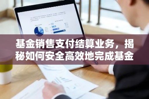 基金销售支付结算业务，揭秘如何安全高效地完成基金交易？