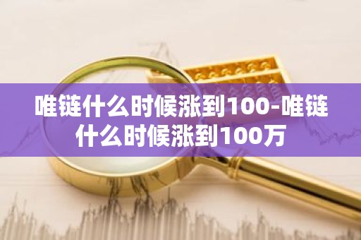 唯链什么时候涨到100-唯链什么时候涨到100万