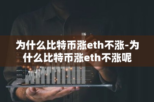 为什么比特币涨eth不涨-为什么比特币涨eth不涨呢