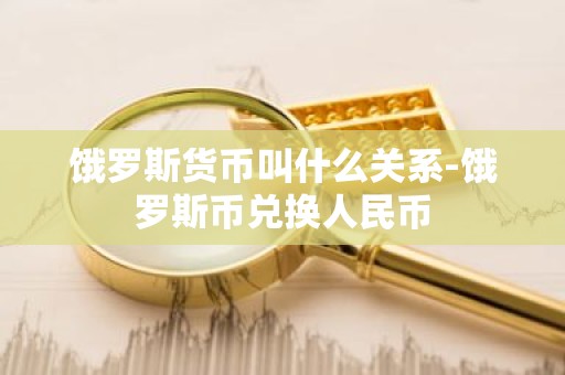 饿罗斯货币叫什么关系-饿罗斯币兑换人民币