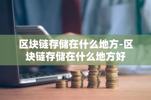 区块链存储在什么地方-区块链存储在什么地方好