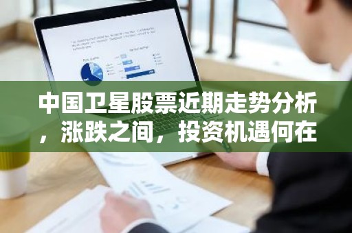 中国卫星股票近期走势分析，涨跌之间，投资机遇何在？