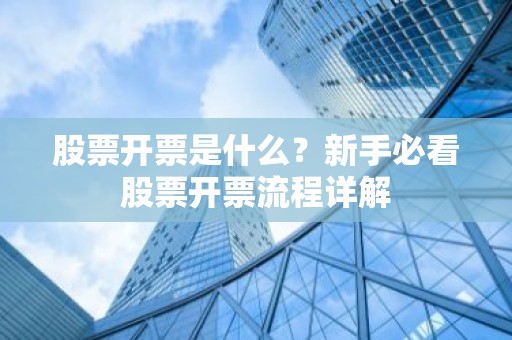 股票开票是什么？新手必看股票开票流程详解