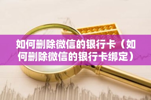 如何删除微信的银行卡（如何删除微信的银行卡绑定）