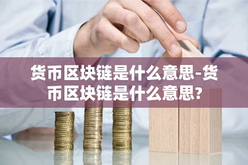 货币区块链是什么意思-货币区块链是什么意思?