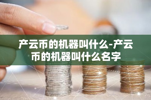 产云币的机器叫什么-产云币的机器叫什么名字