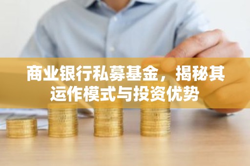 商业银行私募基金，揭秘其运作模式与投资优势
