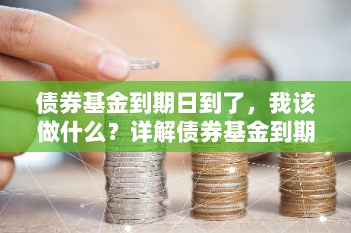 债券基金到期日到了，我该做什么？详解债券基金到期后的操作指南