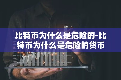 比特币为什么是危险的-比特币为什么是危险的货币
