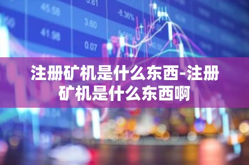 注册矿机是什么东西-注册矿机是什么东西啊