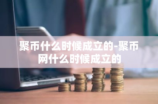 聚币什么时候成立的-聚币网什么时候成立的