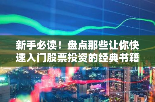 新手必读！盘点那些让你快速入门股票投资的经典书籍