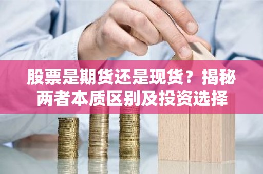 股票是期货还是现货？揭秘两者本质区别及投资选择